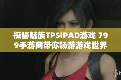 探秘魅族TPSIPAD游戏 799手游网带你畅游游戏世界
