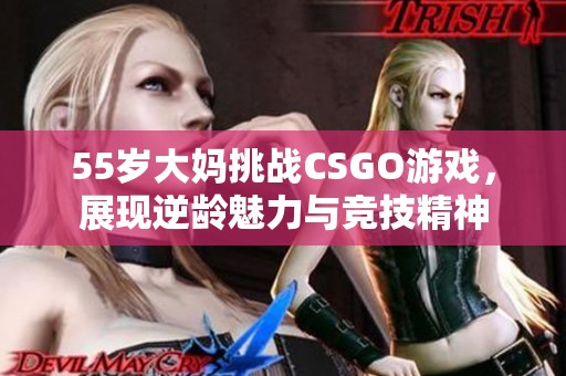 55岁大妈挑战CSGO游戏，展现逆龄魅力与竞技精神