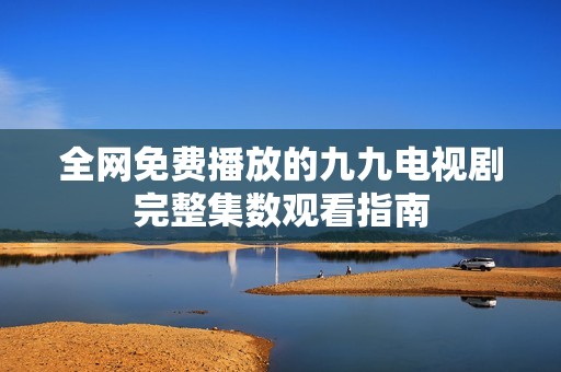 全网免费播放的九九电视剧完整集数观看指南