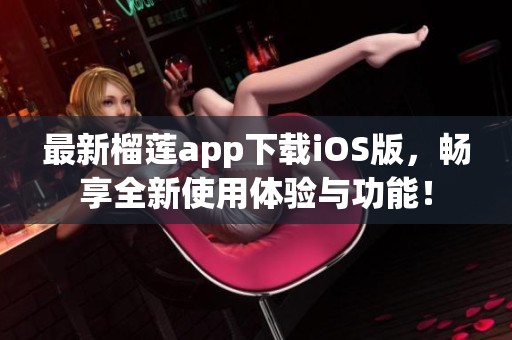 最新榴莲app下载iOS版，畅享全新使用体验与功能！