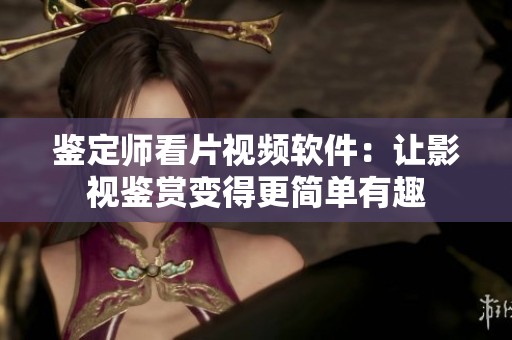鉴定师看片视频软件：让影视鉴赏变得更简单有趣