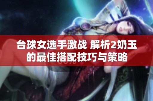 台球女选手激战 解析2奶玉的最佳搭配技巧与策略
