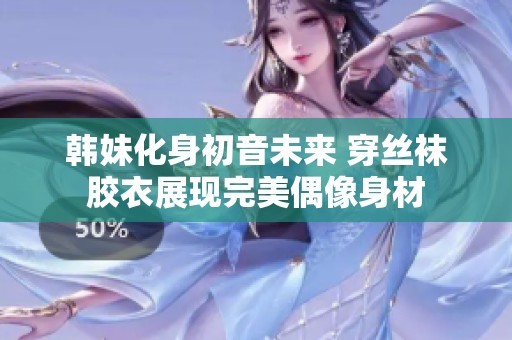 韩妹化身初音未来 穿丝袜胶衣展现完美偶像身材