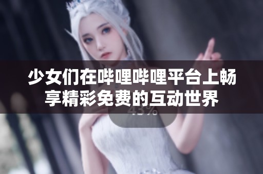 少女们在哔哩哔哩平台上畅享精彩免费的互动世界