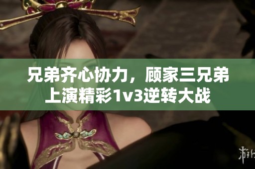兄弟齐心协力，顾家三兄弟上演精彩1v3逆转大战