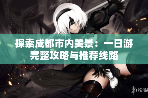 探索成都市内美景：一日游完整攻略与推荐线路