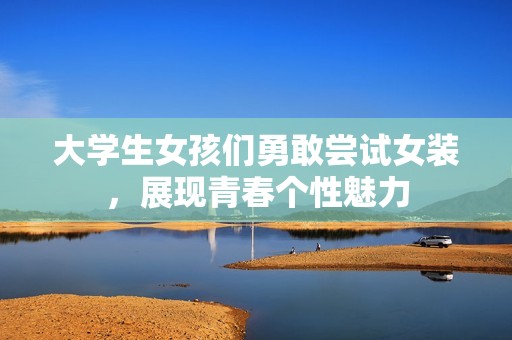 大学生女孩们勇敢尝试女装，展现青春个性魅力