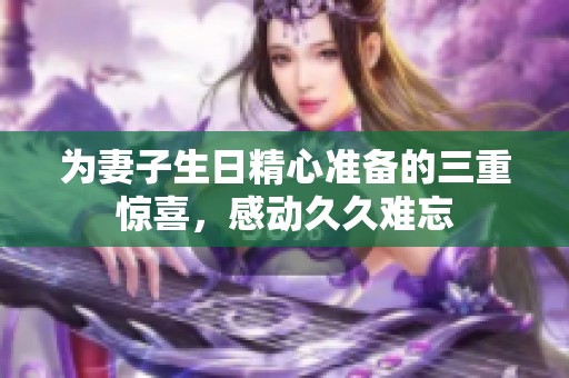 为妻子生日精心准备的三重惊喜，感动久久难忘