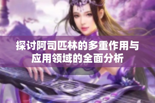 探讨阿司匹林的多重作用与应用领域的全面分析