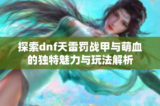 探索dnf天雷罚战甲与萌血的独特魅力与玩法解析