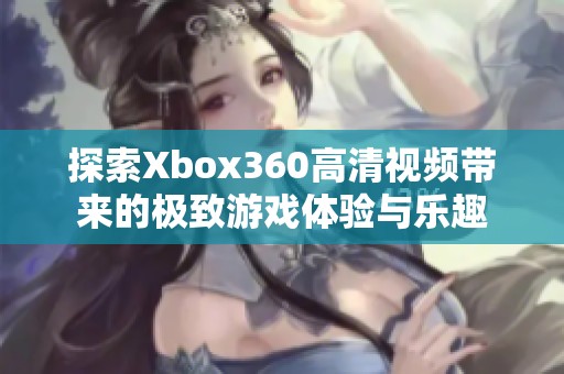 探索Xbox360高清视频带来的极致游戏体验与乐趣