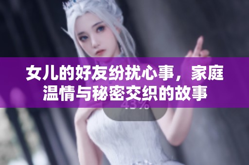 女儿的好友纷扰心事，家庭温情与秘密交织的故事