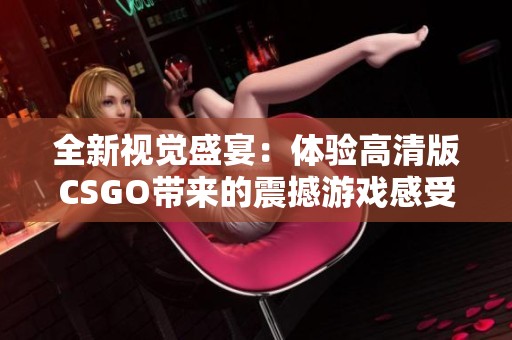 全新视觉盛宴：体验高清版CSGO带来的震撼游戏感受