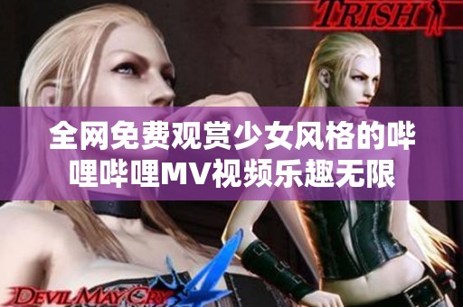 全网免费观赏少女风格的哔哩哔哩MV视频乐趣无限