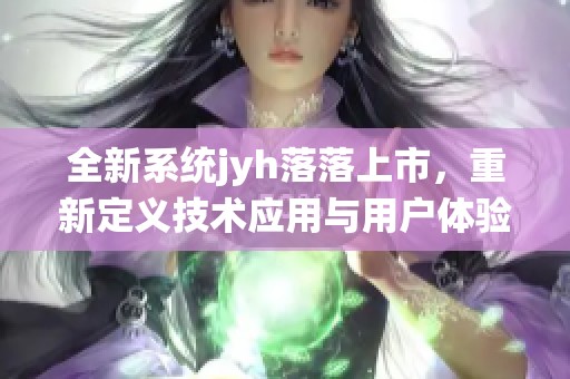 全新系统jyh落落上市，重新定义技术应用与用户体验