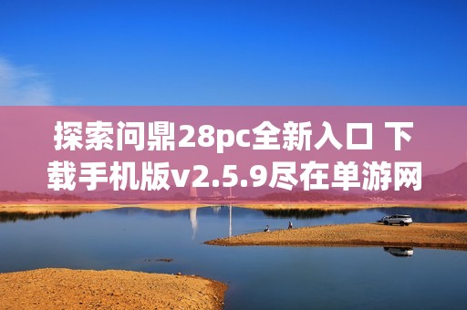 探索问鼎28pc全新入口 下载手机版v2.5.9尽在单游网