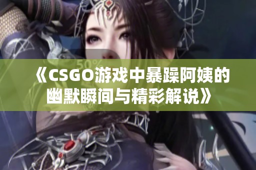 《CSGO游戏中暴躁阿姨的幽默瞬间与精彩解说》