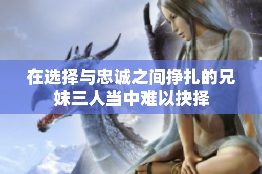 在选择与忠诚之间挣扎的兄妹三人当中难以抉择