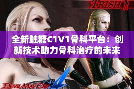 全新触糖C1V1骨科平台：创新技术助力骨科治疗的未来