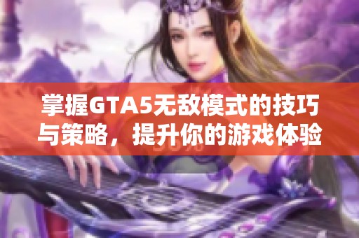 掌握GTA5无敌模式的技巧与策略，提升你的游戏体验