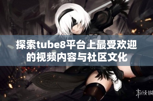 探索tube8平台上最受欢迎的视频内容与社区文化