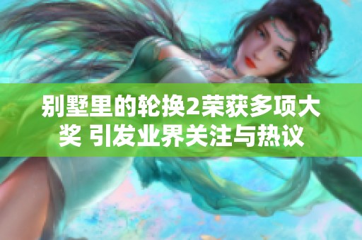 别墅里的轮换2荣获多项大奖 引发业界关注与热议