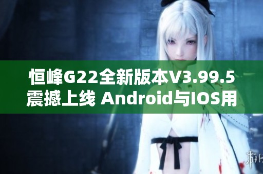 恒峰G22全新版本V3.99.5震撼上线 Android与IOS用户快来体验