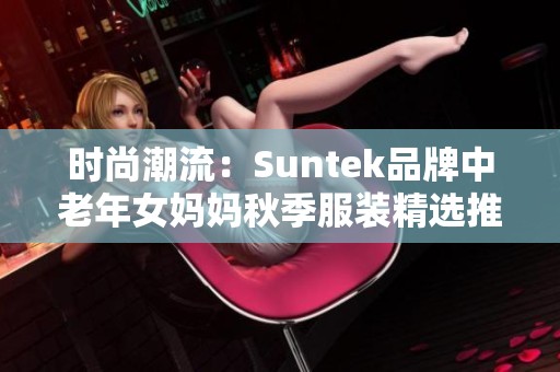 时尚潮流：Suntek品牌中老年女妈妈秋季服装精选推荐