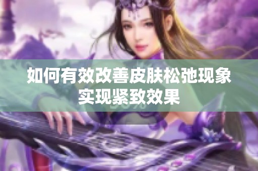 如何有效改善皮肤松弛现象实现紧致效果