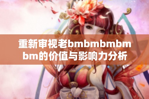 重新审视老bmbmbmbmbm的价值与影响力分析