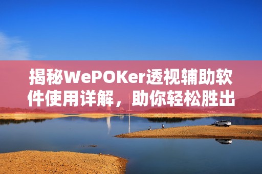 揭秘WePOKer透视辅助软件使用详解，助你轻松胜出