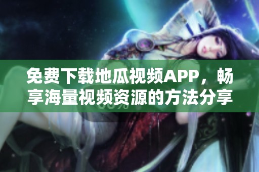 免费下载地瓜视频APP，畅享海量视频资源的方法分享