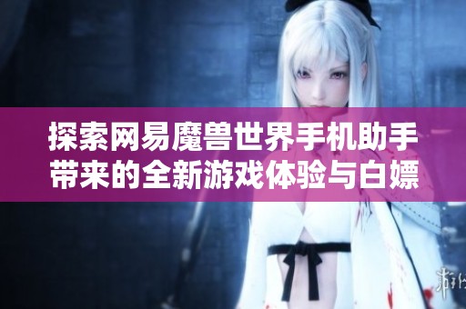 探索网易魔兽世界手机助手带来的全新游戏体验与白嫖福利