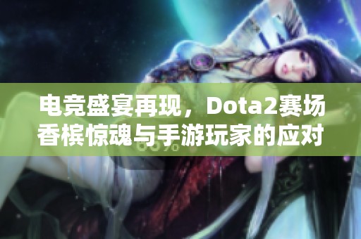 电竞盛宴再现，Dota2赛场香槟惊魂与手游玩家的应对策略