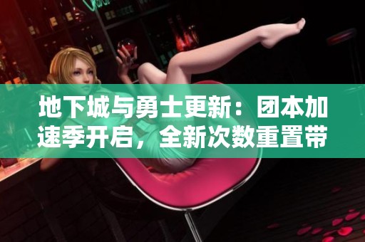 地下城与勇士更新：团本加速季开启，全新次数重置带来挑战与机遇