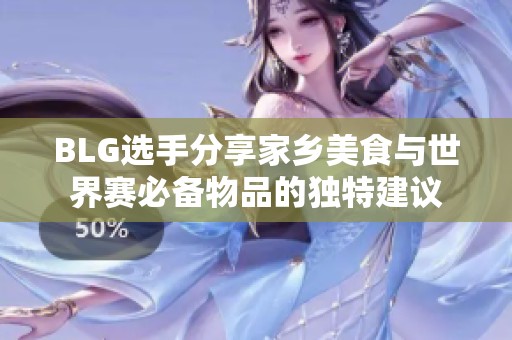 BLG选手分享家乡美食与世界赛必备物品的独特建议