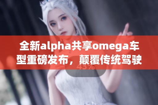 全新alpha共享omega车型重磅发布，颠覆传统驾驶体验