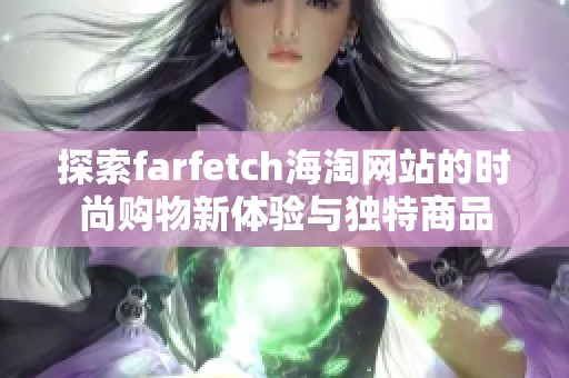 探索farfetch海淘网站的时尚购物新体验与独特商品