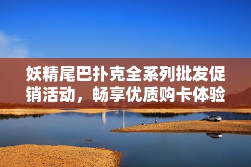 妖精尾巴扑克全系列批发促销活动，畅享优质购卡体验
