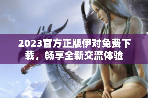 2023官方正版伊对免费下载，畅享全新交流体验