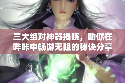 三大绝对神器揭晓，助你在哔咔中畅游无阻的秘诀分享