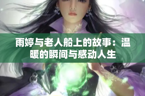 雨婷与老人船上的故事：温暖的瞬间与感动人生