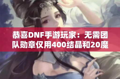 恭喜DNF手游玩家：无需团队勋章仅用400结晶和20魔力核轻松毕业！