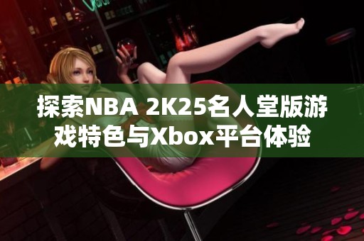 探索NBA 2K25名人堂版游戏特色与Xbox平台体验