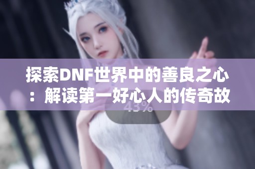 探索DNF世界中的善良之心：解读第一好心人的传奇故事