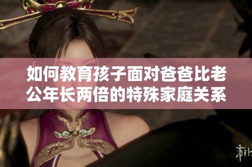 如何教育孩子面对爸爸比老公年长两倍的特殊家庭关系