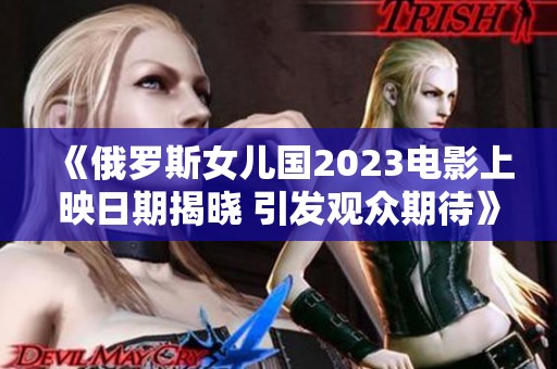 《俄罗斯女儿国2023电影上映日期揭晓 引发观众期待》