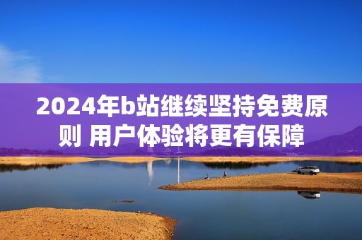 2024年b站继续坚持免费原则 用户体验将更有保障