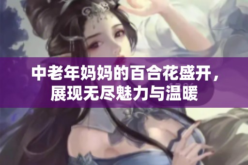 中老年妈妈的百合花盛开，展现无尽魅力与温暖