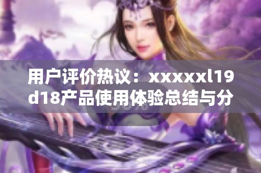 用户评价热议：xxxxxl19d18产品使用体验总结与分析